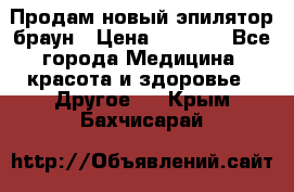 Продам новый эпилятор браун › Цена ­ 1 500 - Все города Медицина, красота и здоровье » Другое   . Крым,Бахчисарай